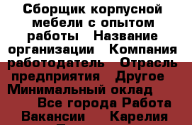 Сборщик корпусной мебели с опытом работы › Название организации ­ Компания-работодатель › Отрасль предприятия ­ Другое › Минимальный оклад ­ 30 000 - Все города Работа » Вакансии   . Карелия респ.,Петрозаводск г.